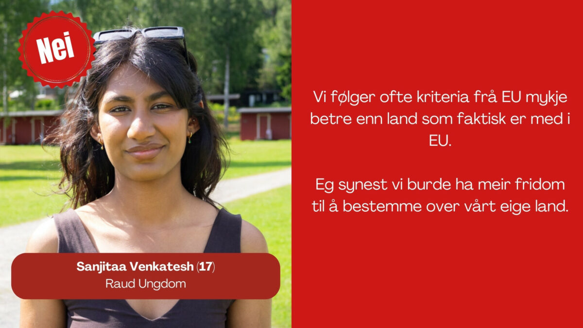 Sanjitaa Venkatesh , 17, frå Raud Ungdom, seier: Vi følger ofte kriteria frå EU mykje betre enn land som faktisk er med i EU. Eg synest vi burde ha meir fridom til å bestemme over vårt eige land.